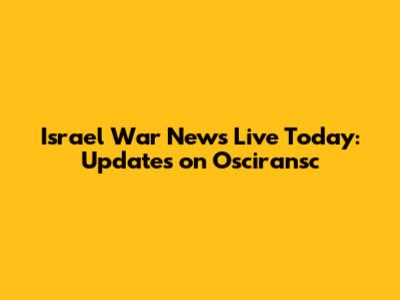 Israel War News Live Today: Updates on Osciransc