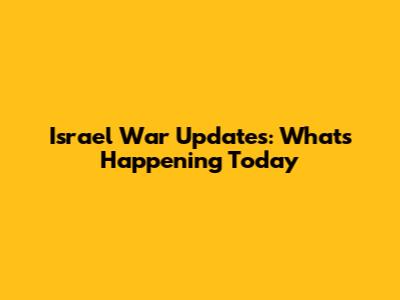Israel War Updates: What's Happening Today