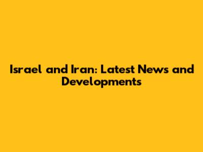 Israel and Iran: Latest News and Developments