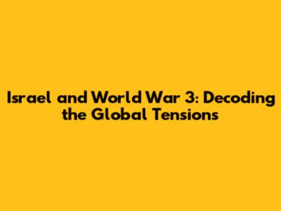 Israel and World War 3: Decoding the Global Tensions