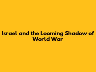 Israel and the Looming Shadow of World War