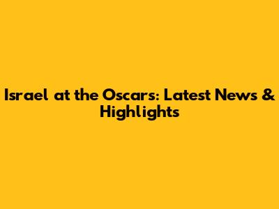 Israel at the Oscars: Latest News & Highlights