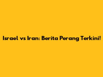 Israel vs Iran: Berita Perang Terkini!