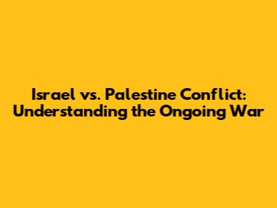 Israel vs. Palestine Conflict: Understanding the Ongoing War