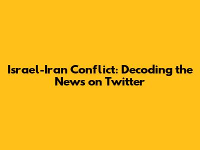 Israel-Iran Conflict: Decoding the News on Twitter