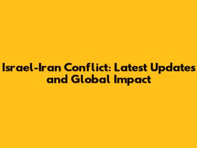 Israel-Iran Conflict: Latest Updates and Global Impact