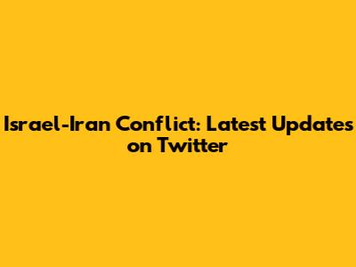 Israel-Iran Conflict: Latest Updates on Twitter