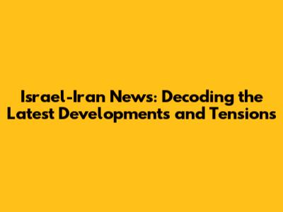 Israel-Iran News: Decoding the Latest Developments and Tensions