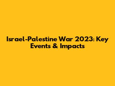 Israel-Palestine War 2023: Key Events & Impacts