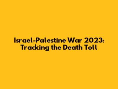 Israel-Palestine War 2023: Tracking the Death Toll