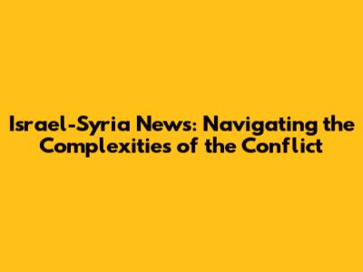 Israel-Syria News: Navigating the Complexities of the Conflict