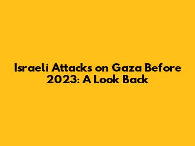 Israeli Attacks on Gaza Before 2023: A Look Back