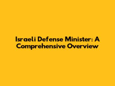 Israeli Defense Minister: A Comprehensive Overview