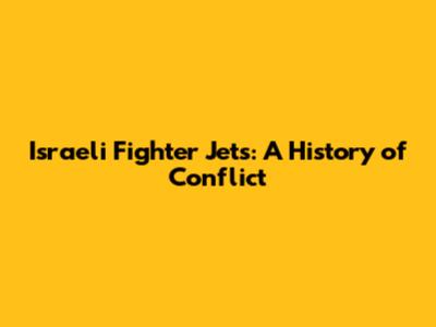 Israeli Fighter Jets: A History of Conflict