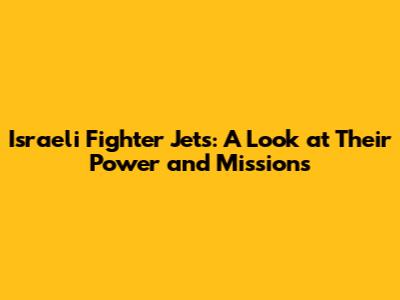 Israeli Fighter Jets: A Look at Their Power and Missions