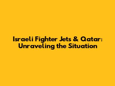 Israeli Fighter Jets & Qatar: Unraveling the Situation