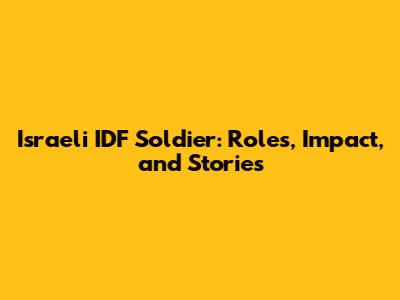 Israeli IDF Soldier: Roles, Impact, and Stories