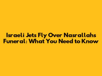 Israeli Jets Fly Over Nasrallah's Funeral: What You Need to Know