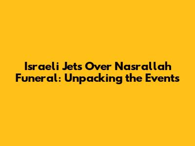 Israeli Jets Over Nasrallah Funeral: Unpacking the Events