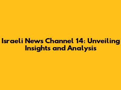 Israeli News Channel 14: Unveiling Insights and Analysis