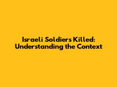 Israeli Soldiers Killed: Understanding the Context