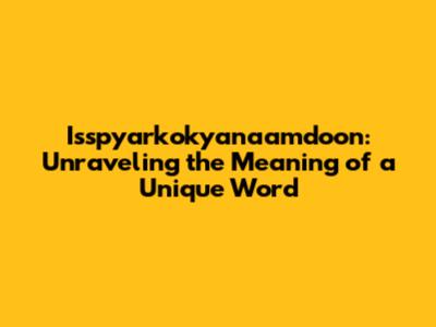 Isspyarkokyanaamdoon: Unraveling the Meaning of a Unique Word