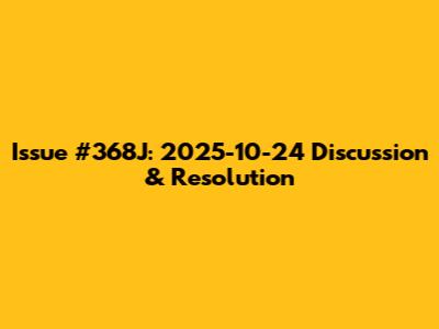 Issue #368J: 2025-10-24 Discussion & Resolution