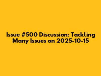 Issue #500 Discussion: Tackling Many Issues on 2025-10-15