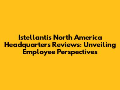 Istellantis North America Headquarters Reviews: Unveiling Employee Perspectives