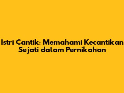 Istri Cantik: Memahami Kecantikan Sejati dalam Pernikahan