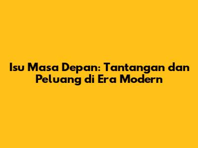 Isu Masa Depan: Tantangan dan Peluang di Era Modern