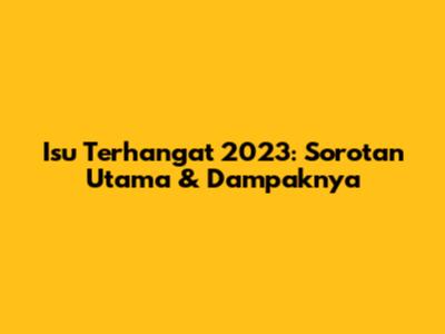 Isu Terhangat 2023: Sorotan Utama & Dampaknya