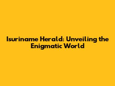 Isuriname Herald: Unveiling the Enigmatic World