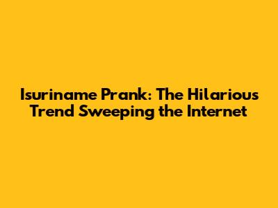 Isuriname Prank: The Hilarious Trend Sweeping the Internet