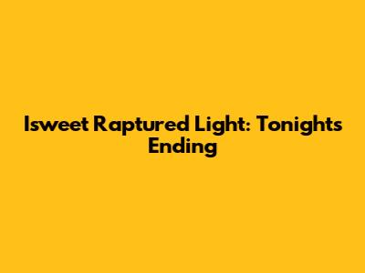 Isweet Raptured Light: Tonight's Ending