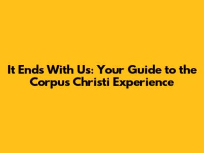 It Ends With Us: Your Guide to the Corpus Christi Experience