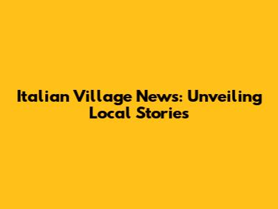 Italian Village News: Unveiling Local Stories