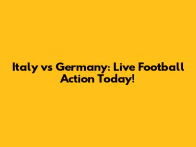 Italy vs Germany: Live Football Action Today!