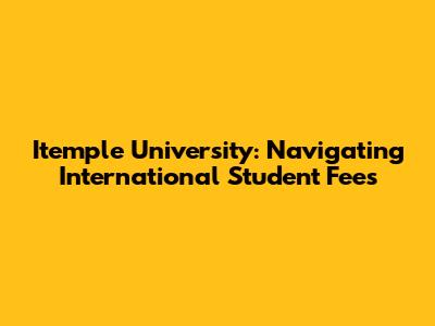 Itemple University: Navigating International Student Fees