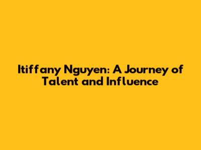 Itiffany Nguyen: A Journey of Talent and Influence