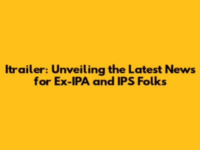 Itrailer: Unveiling the Latest News for Ex-IPA and IPS Folks