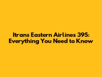 Itrans Eastern Airlines 395: Everything You Need to Know