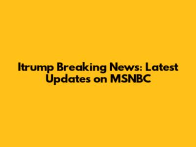Itrump Breaking News: Latest Updates on MSNBC