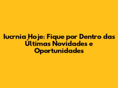 Iucrnia Hoje: Fique por Dentro das Últimas Novidades e Oportunidades