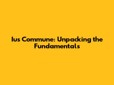 Ius Commune: Unpacking the Fundamentals