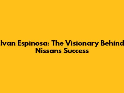 Ivan Espinosa: The Visionary Behind Nissan's Success