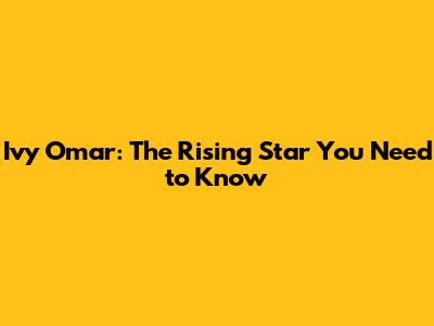 Ivy Omar: The Rising Star You Need to Know