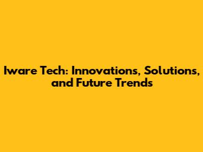 Iware Tech: Innovations, Solutions, and Future Trends