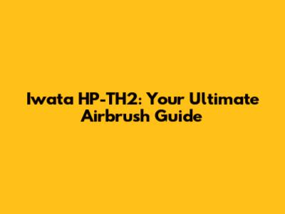 Iwata HP-TH2: Your Ultimate Airbrush Guide
