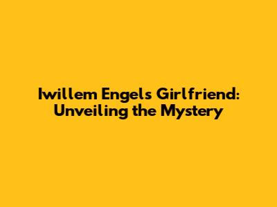 Iwillem Engel's Girlfriend: Unveiling the Mystery